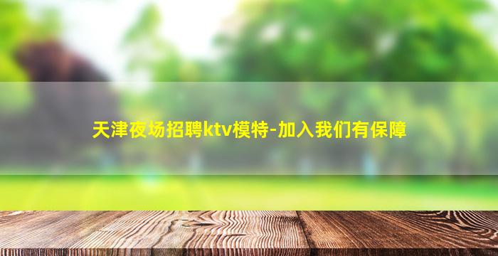 天津夜场招聘ktv模特-加入我们有保障