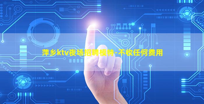 萍乡ktv夜场招聘模特-不收任何费用
